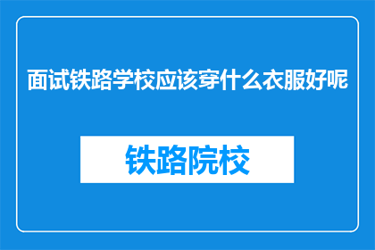 面试铁路学校应该穿什么衣服好呢(面试铁路学校时，应如何着装？)