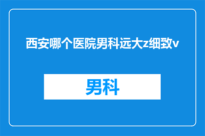 西安哪个医院男科远大z细致v(西安哪家医院的男科服务最为细致？)