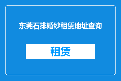 东莞石排婚纱租赁地址查询(如何查询东莞石排婚纱租赁的详细地址？)