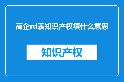 高企rd表知识产权填什么意思(高企RD表知识产权填写的具体含义是什么？)