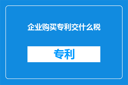 企业购买专利交什么税(企业购买专利需缴纳哪些税？)