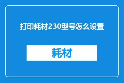 打印耗材230型号怎么设置(如何调整230型号的打印耗材设置？)