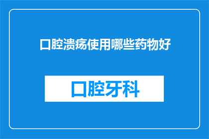 口腔溃疡使用哪些药物好(口腔溃疡，哪种药物最有效？)