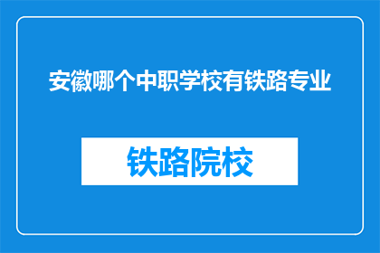 安徽哪个中职学校有铁路专业(安徽哪个中职学校提供铁路专业教育？)