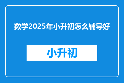 数学2025年小升初怎么辅导好(如何有效辅导2025年小升初数学？)