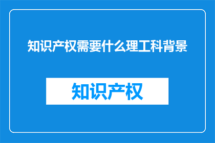 知识产权需要什么理工科背景(知识产权领域需要理工科背景吗？)