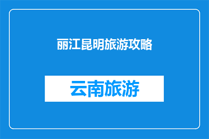 丽江昆明旅游攻略(丽江昆明旅游攻略：你准备好探索云南了吗？)