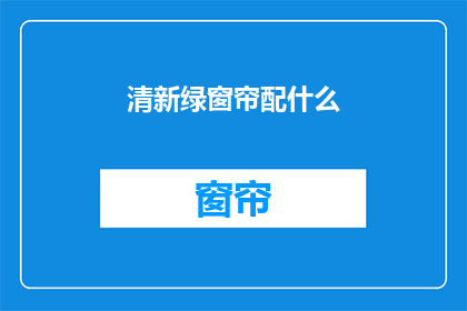 清新绿窗帘配什么(清新绿窗帘搭配指南：您应该选择什么颜色和风格？)