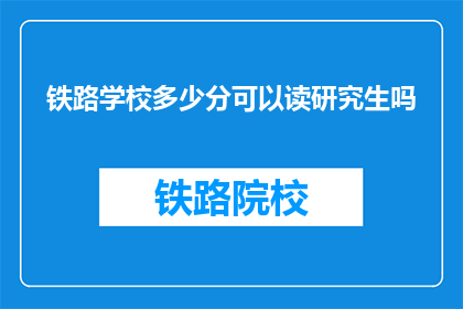 铁路学校多少分可以读研究生吗(铁路学校研究生入学分数要求是多少？)