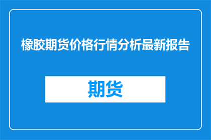 橡胶期货价格行情分析最新报告(如何分析橡胶期货价格的最新行情？)