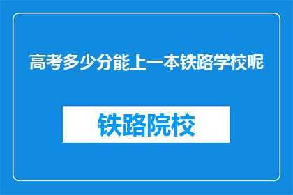 高考多少分能上一本铁路学校呢(高考分数需多少才能进入一本铁路学校？)