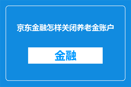 京东金融怎样关闭养老金账户(如何关闭京东金融中的养老金账户？)