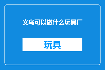 义乌可以做什么玩具厂(义乌玩具厂：您能做些什么？)