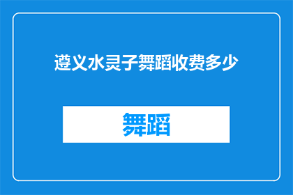 遵义水灵子舞蹈收费多少(遵义水灵子舞蹈的收费是多少？)