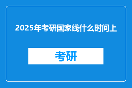 2025年考研国家线什么时间上(2025年考研国家线公布时间是何时？)