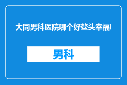 大同男科医院哪个好鳌头幸福l(大同男科医院哪家好？鳌头幸福在哪里？)