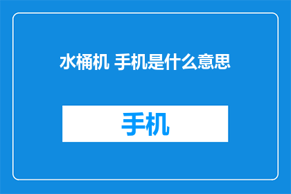 水桶机 手机是什么意思(水桶机手机是什么意思？ 是疑问句类型的长标题，字数不超过20个字，不包含标点符号)