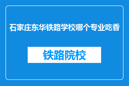 石家庄东华铁路学校哪个专业吃香(石家庄东华铁路学校哪个专业最受欢迎？)
