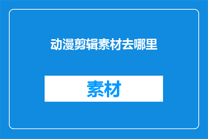 动漫剪辑素材去哪里(动漫剪辑素材在哪里可以获取？)