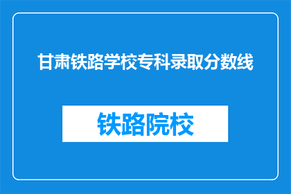 甘肃铁路学校专科录取分数线(甘肃铁路学校专科录取分数线是多少？)