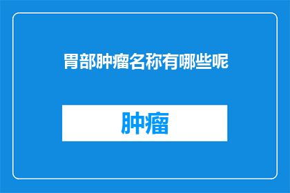 胃部肿瘤名称有哪些呢(胃部肿瘤有哪些名称？)