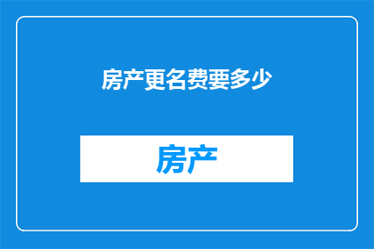房产更名费要多少(房产更名费用是多少？)
