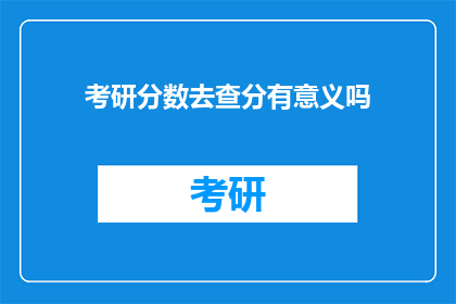 考研分数去查分有意义吗(查分考研分数是否具有实际意义？)
