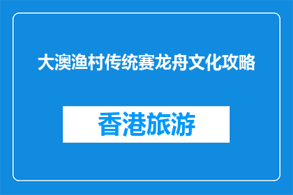 大澳渔村传统赛龙舟文化攻略(大澳渔村赛龙舟文化攻略，你了解多少？)