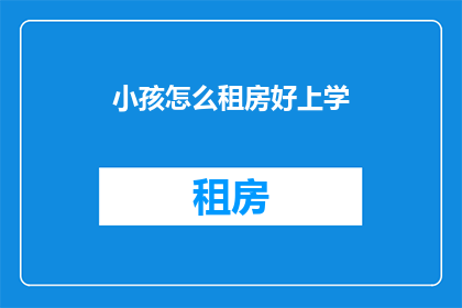 小孩怎么租房好上学(如何为孩子寻找合适的租房地点以方便上学？)