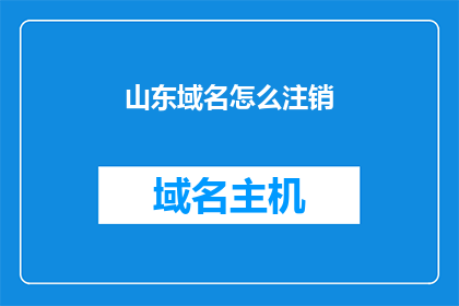 山东域名怎么注销(如何注销山东地区的域名？)