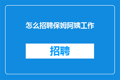 怎么招聘保姆阿姨工作(如何招募到合适的保姆阿姨？)