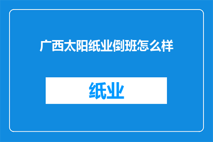 广西太阳纸业倒班怎么样(广西太阳纸业倒班工作体验如何？)