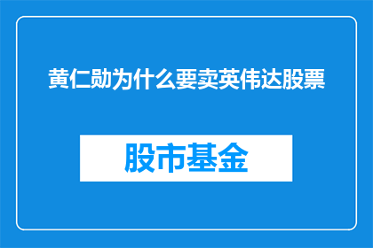黄仁勋为什么要卖英伟达股票(黄仁勋为何抛售英伟达股票？)