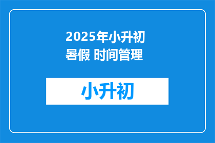 2025年小升初 暑假 时间管理(2025年小升初暑假时间管理：如何高效规划你的学习与休闲？)