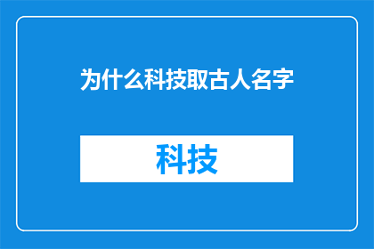 为什么科技取古人名字(为何科技在命名时偏爱古代名字？)