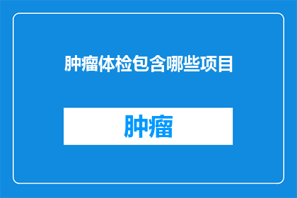 肿瘤体检包含哪些项目(肿瘤体检包含哪些项目？)