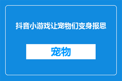 抖音小游戏让宠物们变身报恩(如何通过抖音小游戏让宠物们化身报恩使者？)