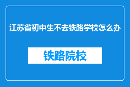 江苏省初中生不去铁路学校怎么办(江苏省初中生若未选择铁路学校，应如何应对？)