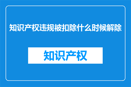 知识产权违规被扣除什么时候解除(知识产权违规被扣除何时能解除？)