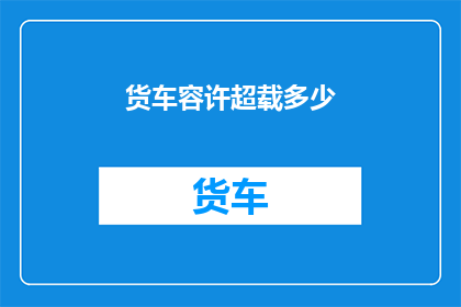 货车容许超载多少(货车超载极限是多少？)