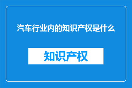 汽车行业内的知识产权是什么(汽车行业的知识产权是什么？)