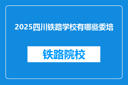 2025四川铁路学校有哪些委培(2025年四川铁路学校有哪些委培项目？)