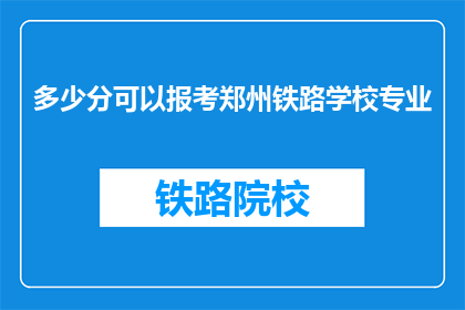 多少分可以报考郑州铁路学校专业(报考郑州铁路学校专业需要多少分数？)