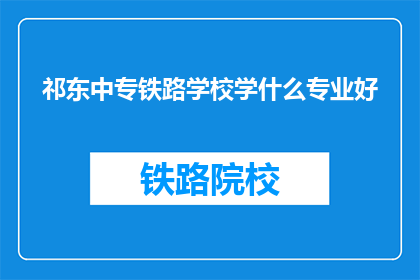 祁东中专铁路学校学什么专业好(在祁东中专铁路学校，哪些专业最值得选择？)