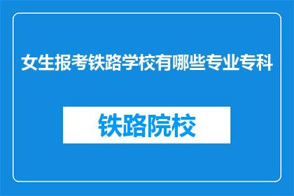女生报考铁路学校有哪些专业专科(女生报考铁路学校有哪些专业专科？)