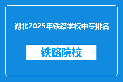 湖北2025年铁路学校中专排名(2025年湖北铁路学校中专排名，你最看好哪所？)