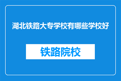 湖北铁路大专学校有哪些学校好(湖北铁路大专学校有哪些是好学校？)