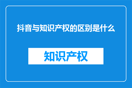 抖音与知识产权的区别是什么(抖音与知识产权之间存在哪些显著差异？)