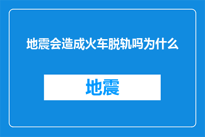 地震会造成火车脱轨吗为什么(地震是否会导致火车脱轨？原因何在？)