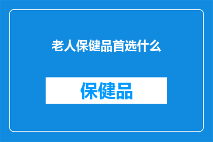 老人保健品首选什么(老人保健品首选什么？)